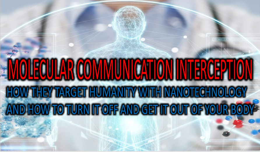 MOLECULAR COMMUNICATION INTERCEPTION. HOW THEY TARGET HUMANITY WITH NANOTECHNOLOGY AND HOW TO TURN IT OFF AND GET IT OUT OF YOUR BODY.