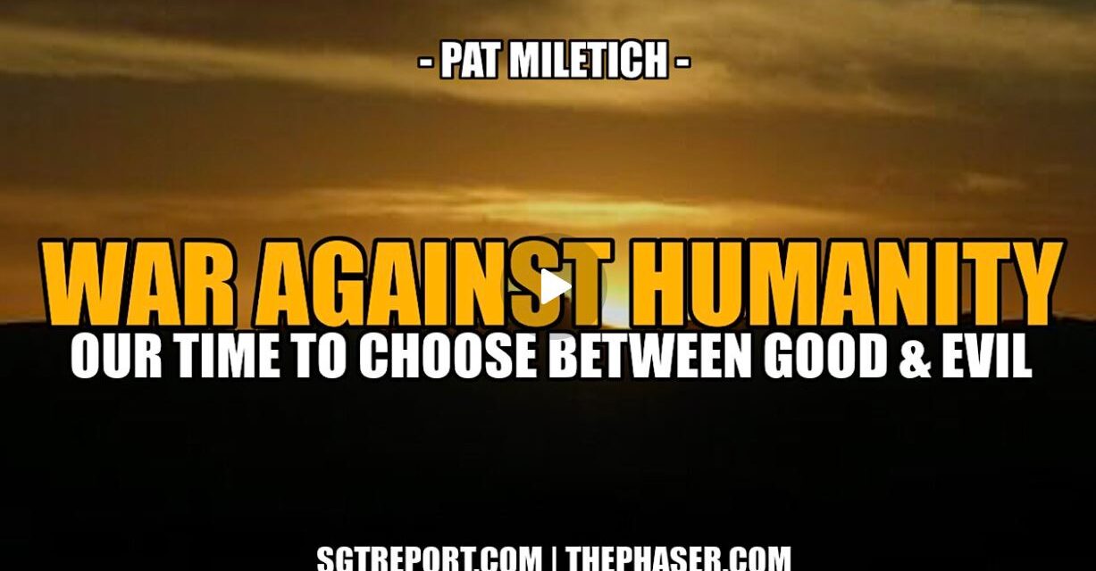 THE WAR AGAINST HUMANITY: TIME TO CHOOSE, GOOD OR EVIL? — Pat Miletich