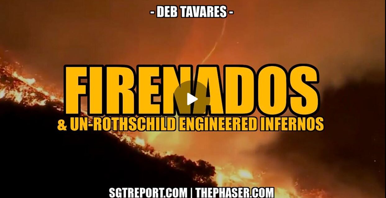 FIRENADOS & UN-ROTHSCHILD ENGINEERED INFERNOS – Deb Tavares